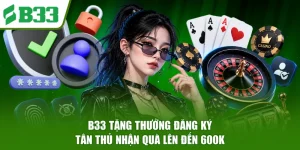 B33 Tặng Thưởng Đăng Ký - Tân Thủ Nhận Quà Lên Đến 600K