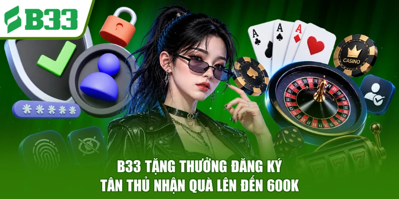 B33 Tặng Thưởng Đăng Ký - Tân Thủ Nhận Quà Lên Đến 600K