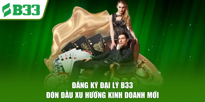 Đăng Ký Đại Lý B33 - Đón Đầu Xu Hướng Kinh Doanh Mới