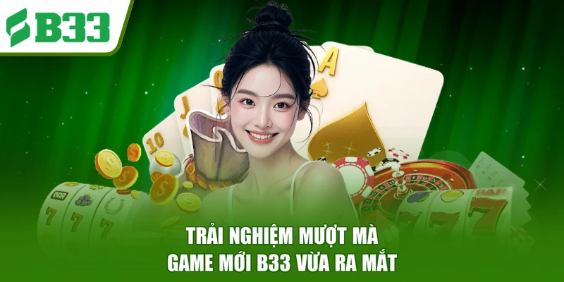 Trải nghiệm mượt mà game mới B33 vừa ra mắt